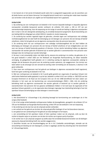 3. Een besluit als in het eerste lid bedoeld wordt zodra het is vastgesteld toegezonden aan de voorzitters van
de beide Kamers van de Staten-Generaal. Een dergelijk besluit treedt niet in werking dan nadat twee maanden
zijn verstreken sinds de datum van uitgifte van het Staatsblad waarin het is geplaatst.
Artikel 6:240
1. Op vordering van een rechtspersoon als bedoeld in lid 3 kunnen bepaalde bedingen in bepaalde algemene
voorwaarden onredelijk bezwarend worden verklaard; de artikelen 233 onder a, 236 en 237 zijn van
overeenkomstige toepassing. Voor de toepassing van de vorige zin wordt een beding in algemene voorwaarden
dat in strijd is met een dwingende wetsbepaling, als onredelijk bezwarend aangemerkt. Bij de beoordeling van
een beding blijft de uitlegregel van artikel 238 lid 2, tweede zin, buiten toepassing.
2. De vordering kan worden ingesteld tegen de gebruiker, alsmede tegen een rechtspersoon met volledige
rechtsbevoegdheid die ten doel heeft de behartiging van de belangen van personen die een beroep of bedrijf
uitoefenen, indien hij het gebruik van de algemene voorwaarden door die personen bevordert.
3. De vordering komt toe aan rechtspersonen met volledige rechtsbevoegdheid die ten doel hebben de
behartiging van belangen van personen die een beroep of bedrijf uitoefenen of van eindgebruikers van niet
voor een beroep of bedrijf bestemde goederen of diensten. Zij kan slechts betrekking hebben op algemene
voorwaarden die worden gebruikt of bestemd zijn te worden gebruikt in overeenkomsten met personen wier
belangen door de rechtspersoon worden behartigd.
4. De eiser is niet ontvankelijk indien niet blijkt dat hij, alvorens de vordering in te stellen, de gebruiker of, in
het geval bedoeld in artikel 1003 van het Wetboek van Burgerlijke Rechtsvordering, de aldaar bedoelde
vereniging, de gelegenheid heeft geboden om in onderling overleg de algemene voorwaarden zodanig te
wijzigen dat de bezwaren die grond voor de vordering zouden opleveren, zijn weggenomen. Een termijn van
twee weken na de ontvangst van een verzoek tot overleg onder vermelding van de bezwaren, is daartoe in elk
geval voldoende.
5. Voor zover een rechtspersoon met het gebruik van bedingen in algemene voorwaarden heeft ingestemd,
komt hem geen vordering als bedoeld in lid 1 toe.
6. Met een rechtspersoon als bedoeld in lid 3 wordt gelijk gesteld een organisatie of openbaar lichaam met
zetel buiten Nederland welke geplaatst is op de lijst, bedoeld in artikel 4 lid 3 van richtlijn nr. 98/27/EG van het
Europees Parlement en de Raad van de Europese Unie van 19 mei 1998 betreffende het doen staken van
inbreuken in het raam van de bescherming van consumentenbelangen (PbEG L 166), mits de vordering
betrekking heeft op algemene voorwaarden die worden gebruikt of bestemd zijn te worden gebruikt in
overeenkomsten met personen die hun gewone verblijfplaats hebben in het land waar de organisatie of het
openbaar lichaam gezeteld is, en de organisatie deze belangen ingevolge haar doelstelling behartigt of aan het
openbaar lichaam de behartiging van deze belangen is toevertrouwd.
Artikel 6:241
1. Het Gerechtshof te 's-Gravenhage is bij uitsluiting bevoegd tot kennisneming van vorderingen als in het
vorige artikel bedoeld.
2. De in het vorige artikel bedoelde rechtspersonen hebben de bevoegdheden, geregeld in de artikelen 217 en
376 van het Wetboek van Burgerlijke Rechtsvordering; artikel 379 van dat wetboek is niet van toepassing.
3. Op vordering van de eiser kan aan de uitspraak worden verbonden
a. een verbod van het gebruik van de door de uitspraak getroffen bedingen of van het bevorderen daarvan;
b. een gebod om een aanbeveling tot het gebruik van deze bedingen te herroepen;
c. een veroordeling tot het openbaar maken of laten openbaar maken van de uitspraak, zulks op door de
rechter te bepalen wijze en op kosten van de door de rechter aan te geven partij of partijen.
4. De rechter kan in zijn uitspraak aangeven op welke wijze het onredelijk bezwarend karakter van de bedingen
waarop de uitspraak betrekking heeft, kan worden weggenomen.
5. Geschillen terzake van de tenuitvoerlegging van de in lid 3 bedoelde veroordelingen, alsmede van de
veroordeling tot betaling van een dwangsom, zo deze is opgelegd, worden bij uitsluiting door het Gerechtshof
te 's-Gravenhage beslist.

15

 
