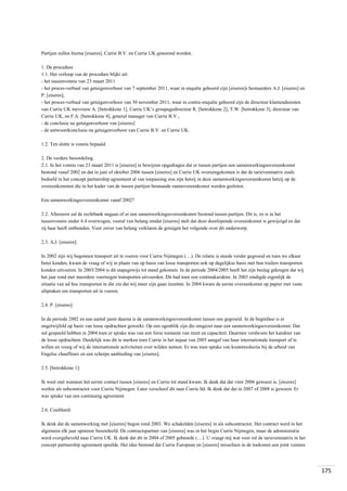 Partijen zullen hierna [eiseres], Currie B.V. en Currie UK genoemd worden.
1. De procedure
1.1. Het verloop van de procedure blijkt uit:
- het tussenvonnis van 23 maart 2011
- het proces-verbaal van getuigenverhoor van 7 september 2011, waar in enquête gehoord zijn [eiseres]s bestuurders A.J. [eiseres] en
P. [eiseres],
- het proces-verbaal van getuigenverhoor van 30 november 2011, waar in contra-enquête gehoord zijn de directeur klantendiensten
van Currie UK mevrouw A. [betrokkene 1], Currie UK’s groupagedirecteur R. [betrokkene 2], T.W. [betrokkene 3], directeur van
Currie UK, en F.A. [betrokkene 4], general manager van Currie B.V.,
- de conclusie na getuigenverhoor van [eiseres]
- de antwoordconclusie na getuigenverhoor van Currie B.V. en Currie UK.
1.2. Ten slotte is vonnis bepaald.
2. De verdere beoordeling
2.1. In het vonnis van 23 maart 2011 is [eiseres] te bewijzen opgedragen dat er tussen partijen een samenwerkingsovereenkomst
bestond vanaf 2002 en dat in juni of oktober 2006 tussen [eiseres] en Currie UK overeengekomen is dat de tarievenmatrix zoals
bedoeld in het concept partnership agreement al van toepassing zou zijn hetzij in deze samenwerkingsovereenkomst hetzij op de
overeenkomsten die in het kader van de tussen partijen bestaande raamovereenkomst werden gesloten.
Een samenwerkingsovereenkomst vanaf 2002?
2.2. Allereerst zal de rechtbank nagaan of er een samenwerkingsovereenkomst bestond tussen partijen. Dit is, zo is in het
tussenvonnis onder 4.4 overwogen, vooral van belang omdat [eiseres] stelt dat deze doorlopende overeenkomst is gewijzigd en dat
zij haar heeft ontbonden. Voor zover van belang verklaren de getuigen het volgende over dit onderwerp.
2.3. A.J. [eiseres]:
In 2002 zijn wij begonnen transport uit te voeren voor Currie Nijmegen (…). De relatie is steeds verder gegroeid en toen we elkaar
beter kenden, kwam de vraag of wij in plaats van op basis van losse transporten ook op dagelijkse basis met hun trailers transporten
konden uitvoeren. In 2003/2004 is dit stapsgewijs tot stand gekomen. In de periode 2004/2005 heeft het zijn beslag gekregen dat wij
het jaar rond met meerdere voertuigen transporten uitvoerden. Dit had toen een continukarakter. In 2003 eindigde eigenlijk de
situatie van ad hoc transporten in die zin dat wij meer zijn gaan inzetten. In 2004 kwam de eerste overeenkomst op papier met vaste
afspraken om transporten uit te voeren.
2.4. P. [eiseres]:
In de periode 2002 en een aantal jaren daarna is de samenwerkingsovereenkomst tussen ons gegroeid. In de beginfase is er
ongetwijfeld op basis van losse opdrachten gewerkt. Op een ogenblik zijn die omgezet naar een samenwerkingsovereenkomst. Dat
zal gespeeld hebben in 2004 toen er sprake was van een forse toename van inzet en capaciteit. Daarmee verdween het karakter van
de losse opdrachten. Duidelijk was dit te merken toen Currie in het najaar van 2005 aangaf van haar internationale transport af te
willen en vroeg of wij de internationale activiteiten over wilden nemen. Er was toen sprake van kostenreductie bij de arbeid van
Engelse chauffeurs en een scherpe aanbieding van [eiseres].
2.5. [betrokkene 1]:
Ik weet niet wanneer het eerste contact tussen [eiseres] en Currie tot stand kwam. Ik denk dat dat vóór 2006 geweest is. [eiseres]
werkte als subcontractor voor Currie Nijmegen. Later verschoof dit naar Currie ltd. Ik denk dat dat in 2007 of 2008 is geweest. Er
was sprake van een continuing agreement.
2.6. Coulthard:
Ik denk dat de samenwerking met [eiseres] begon rond 2003. We schakelden [eiseres] in als subcontractor. Het contract werd in het
algemeen elk jaar opnieuw beoordeeld. De contractspartner van [eiseres] was in het begin Currie Nijmegen, maar de administratie
werd overgeheveld naar Currie UK. Ik denk dat dit in 2004 of 2005 gebeurde (…). U vraagt mij wat voor rol de tarievenmatrix in het
concept partnership agreement speelde. Het idee bestond dat Currie European en [eiseres] misschien in de toekomst een joint venture

175

 