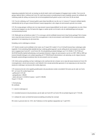 toepassing accepteerde, hetzij ook van mening was dat de matrix reeds werd toegepast of toegepast moest worden. Voor zover de
getuige impliciet lijkt te verklaren dat Currie UK vanaf enig moment overeenkomstig de matrix handelde, passeert de rechtbank zijn
verklaring omdat de stelling van [eiseres] die tot de bewijsopdracht heeft geleid, nu juist is dat Currie UK dit niet deed.
2.24. Voor de verklaring van P. [eiseres] geldt in grote lijnen hetzelfde als voor die van A.J. [eiseres]. P. [eiseres] verklaart daarbij
uitdrukkelijk dat hij zich geen moment herinnert waarop uitgesproken is dat volgens de tarievenmatrix gewerkt zou worden.
2.25. De overige getuigen verklaren niet over enig moment waarop toepasselijkheid van de matrix overeengekomen zou zijn of deze
van hun kant toegepast zou zijn. De laatste drie leggen er nadruk op dat over de matrix ook als onderhandelingsvoorwerp geen
overeenstemming bestond.
2.26. Mede gelet op wat hierboven onder 2.15 is overwogen, acht de rechtbank [eiseres] niet in haar bewijs geslaagd. Niet is komen
vast te staan dat tussen [eiseres] en Currie UK overeengekomen is dat de tarievenmatrix zoals bedoeld in het concept partnership
agreement al van toepassing zou zijn tussen hen.
Grondslag van de vorderingen en slotsom
2.27. Op het verzoek van de rechtbank in het vonnis van 23 maart 2011 (onder 4.13 en 4.16) heeft [eiseres] haar vorderingen nader
toegelicht. Uit de toelichting blijkt duidelijk dat haar vordering geheel gegrond is op de stelling dat de tarievenmatrix ten onrechte
niet is toegepast door Currie B.V. en/of Currie UK. De afzonderlijk gevorderde bedragen van € 141.228,00, € 138.275,00 en €
46.629,00 betreffen daarbij herberekening van de gereden kilometers volgens de tarievenmatrix van de over 2007, 2008 en 2009 aan
[eiseres] betaalde bedragen en de schadevergoeding ad € 97.500,00 betreft tekortschieten in de nakoming van de volgens [eiseres]
bestaande samenwerkingsovereenkomst door de tarievenmatrix niet toe te passen.
2.28. Gelet op deze grondslag van haar vorderingen en de conclusie dat niet is komen vast te staan dat tussen [eiseres] en Currie UK
overeengekomen is dat de tarievenmatrix zoals bedoeld in het concept partnership agreement al van toepassing zou zijn tussen hen,
moeten de vorderingen van [eiseres] alle worden afgewezen.
2.29. [eiseres] zal als de in het ongelijk gestelde partij in de proceskosten worden veroordeeld. De kosten aan de zijde van Currie
B.V. en Currie UK worden begroot op:
- griffierecht € 4.951,00
- getuigenkosten 1.000,00
- salaris advocaat 11.610,00 (4,5 punten × tarief € 2.580,00)
Totaal € 17.561,00
3. De beslissing
De rechtbank
3.1. wijst de vorderingen af,
3.2. veroordeelt [eiseres] in de proceskosten, aan de zijde van Currie B.V.en Currie UK tot op heden begroot op € 17.561,00,
3.3. verklaart dit vonnis wat betreft de kostenveroordeling uitvoerbaar bij voorraad.
Dit vonnis is gewezen door mr. J.D.A. den Tonkelaar en in het openbaar uitgesproken op 11 april 2012.

179

 