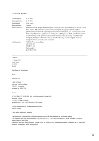 LJN: BO7108, Hoge Raad

Datum uitspraak:

11-02-2011

Datum publicatie:

11-02-2011

Rechtsgebied:

Civiel overig

Soort procedure:

Cassatie

Inhoudsindicatie:

Verbintenissenrecht. Toepasselijkheid algemene Fenit-voorwaarden. Oordeel hof dat aan de norm van art.
6:233, onder b, BW niet reeds is voldaan indien de wederpartij de mogelijkheid heeft zelf door
gebruikmaking van internet de toepasselijke voorwaarden te raadplegen, is juist. Uit het systeem van art.
6:234 (oud) volgt immers - gelijk onder het huidige art. 6:234 het geval is - dat de gebruiker het initiatief
tot bekendmaking van de algemene voorwaarden moet nemen en wel op zodanige wijze dat voor de
wederpartij duidelijk is welke voorwaarden op de rechtsverhouding van toepassing zijn en dat de
wederpartij daarvan eenvoudig kennis kan nemen.

Vindplaats(en):

NJ 2011, 571 m. nt. Jac. Hijma
NJB 2011, 420
PRG 2011, 146
Rechtspraak.nl
RvdW 2011, 252

Uitspraak
11 februari 2011
Eerste kamer
09/03748
DV/EE
Hoge Raad der Nederlanden
Arrest
in de zaak van:
FIRST DATA B.V.,
gevestigd te 's-Gravenhage,
EISERES tot cassatie,
advocaat: mr. H.J.W. Alt,
tegen
KPN HOTSPOTS SCHIPHOL B.V. voorheen genaamd: Attingo B.V.,
gevestigd te Zeist,
VERWEERSTER in cassatie,
advocaten: mr. J.W.H. van Wijk en mr. S.M. Kingma.
Partijen zullen hierna ook worden aangeduid als First
Data en Attingo.
1. Het geding in feitelijke instanties
Voor het verloop van het geding in feitelijke instanties verwijst de Hoge Raad naar de navolgende stukken:
a. de vonnissen in de zaak met de nummers 151149/HAZA 02-1777 en 157633/HAZA 03-367 van de rechtbank Utrecht van 7
januari 2004 en 7 april 2004;
b. het arrest in de zaak met de nummers 200.000.930/01 en 106.001.678/01 van het gerechtshof te Amsterdam van 24 maart 2009.
Het arrest van het hof is aan dit arrest gehecht.

18

 