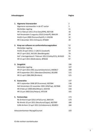 Inhoudsopgave

Pagina

1. Algemene Voorwaarden
Algemene voorwaarden in de ICT-sector
Wettelijke regeling
HR 11 februari 2011 (First Data/KPN), BO7108
Hof Amsterdam 3 augustus 2010 (Lindorff), BN4199
HvJEG 4 juni 2009 (Pannon/Györfi), C-243/08
HR 2 december 2011 (Echoput), BT6684

2
3
11
18
29
32
39

2. Koop van software en conformiteitsvraagstukken
Wettelijke regeling
HvJEG 24 april 2012, C-128/11 (Usedsoft)
HR 27 april 2012, BV1301 (Beeldbrigade)
Hof ‘s Hertogenbosch 7 februari 2012 (Cofely/CFS), BV3620
HR 15 april 2011 (Melkrobots), BP0630

52
53
54
79
91
97

3. Zorgplicht
Wettelijke regeling
HR 27 april 2012 (ING assurantiekantoren), BW0817
HR 9 september 2011 (Aberdeen/Deloitte), BS1090
HR 11 april 1986 (RBC/Brinkers)

106
107
108
115
121

4. Exoneraties
HR 5 september 2008 (BT/Scaramea), BD2984
Hof Amsterdam 22 november 2001 (KIN/Cap), AD7868
HR 4 februari 2000 (Mol/Meijer), AA4728
HR 13 juni 2003 (Vos/Heipro), AF5538

137
138
154
158
165

5. Partnerships
Rb Arnhem 8 april 2012 (HTS/Currie), BW5195
Rb Almelo 10 juni 2011 (Resulture/Cogas), BQ7969
VzRb Arnhem 13 april 2011 (Echoboomers), BQ3855

173
174
180
184

Advocatenkantoor MyLegalCounsel

193

© Alle rechten voorbehouden

1

 