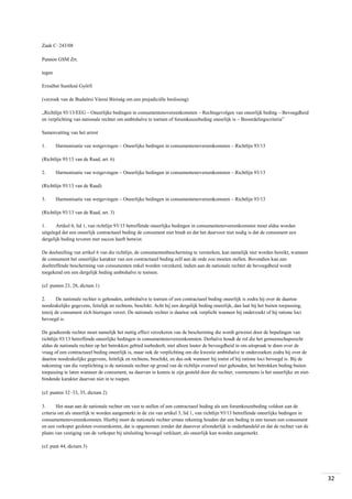 Zaak C‑243/08
Pannon GSM Zrt.
tegen
Erzsébet Sustikné Győrfi
(verzoek van de Budaörsi Városi Bíróság om een prejudiciële beslissing)
„Richtlijn 93/13/EEG – Oneerlijke bedingen in consumentenovereenkomsten – Rechtsgevolgen van oneerlijk beding – Bevoegdheid
en verplichting van nationale rechter om ambtshalve te toetsen of forumkeuzebeding oneerlijk is – Beoordelingscriteria”
Samenvatting van het arrest
1.

Harmonisatie van wetgevingen – Oneerlijke bedingen in consumentenovereenkomsten – Richtlijn 93/13

(Richtlijn 93/13 van de Raad, art. 6)
2.

Harmonisatie van wetgevingen – Oneerlijke bedingen in consumentenovereenkomsten – Richtlijn 93/13

(Richtlijn 93/13 van de Raad)
3.

Harmonisatie van wetgevingen – Oneerlijke bedingen in consumentenovereenkomsten – Richtlijn 93/13

(Richtlijn 93/13 van de Raad, art. 3)
1.
Artikel 6, lid 1, van richtlijn 93/13 betreffende oneerlijke bedingen in consumentenovereenkomsten moet aldus worden
uitgelegd dat een oneerlijk contractueel beding de consument niet bindt en dat het daarvoor niet nodig is dat de consument een
dergelijk beding tevoren met succes heeft betwist.
De doelstelling van artikel 6 van die richtlijn, de consumentenbescherming te versterken, kan namelijk niet worden bereikt, wanneer
de consument het oneerlijke karakter van een contractueel beding zelf aan de orde zou moeten stellen. Bovendien kan een
doeltreffende bescherming van consumenten enkel worden verzekerd, indien aan de nationale rechter de bevoegdheid wordt
toegekend om een dergelijk beding ambtshalve te toetsen.
(cf. punten 23, 28, dictum 1)
2.
De nationale rechter is gehouden, ambtshalve te toetsen of een contractueel beding oneerlijk is zodra hij over de daartoe
noodzakelijke gegevens, feitelijk en rechtens, beschikt. Acht hij een dergelijk beding oneerlijk, dan laat hij het buiten toepassing,
tenzij de consument zich hiertegen verzet. De nationale rechter is daartoe ook verplicht wanneer hij onderzoekt of hij ratione loci
bevoegd is.
De geadieerde rechter moet namelijk het nuttig effect verzekeren van de bescherming die wordt gewenst door de bepalingen van
richtlijn 93/13 betreffende oneerlijke bedingen in consumentenovereenkomsten. Derhalve houdt de rol die het gemeenschapsrecht
aldus de nationale rechter op het betrokken gebied toebedeelt, niet alleen louter de bevoegdheid in om uitspraak te doen over de
vraag of een contractueel beding oneerlijk is, maar ook de verplichting om die kwestie ambtshalve te onderzoeken zodra hij over de
daartoe noodzakelijke gegevens, feitelijk en rechtens, beschikt, en dus ook wanneer hij toetst of hij ratione loci bevoegd is. Bij de
nakoming van die verplichting is de nationale rechter op grond van de richtlijn evenwel niet gehouden, het betrokken beding buiten
toepassing te laten wanneer de consument, na daarvan in kennis te zijn gesteld door die rechter, voornemens is het oneerlijke en nietbindende karakter daarvan niet in te roepen.
(cf. punten 32‑33, 35, dictum 2)
3.
Het staat aan de nationale rechter om vast te stellen of een contractueel beding als een forumkeuzebeding voldoet aan de
criteria om als oneerlijk te worden aangemerkt in de zin van artikel 3, lid 1, van richtlijn 93/13 betreffende oneerlijke bedingen in
consumentenovereenkomsten. Hierbij moet de nationale rechter ermee rekening houden dat een beding in een tussen een consument
en een verkoper gesloten overeenkomst, dat is opgenomen zonder dat daarover afzonderlijk is onderhandeld en dat de rechter van de
plaats van vestiging van de verkoper bij uitsluiting bevoegd verklaart, als oneerlijk kan worden aangemerkt.
(cf. punt 44, dictum 3)

32

 