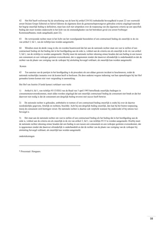 42 Het Hof heeft weliswaar bij de uitoefening van de hem bij artikel 234 EG toebedeelde bevoegdheid in punt 22 van voormeld
arrest Océano Grupo Editorial en Salvat Editores de algemene door de gemeenschapswetgever gebruikte criteria uitgelegd teneinde
het begrip oneerlijk beding te definiëren, maar kan zich niet uitspreken over de toepassing van die algemene criteria op een specifiek
beding dat moet worden onderzocht in het licht van de omstandigheden van het betrokken geval (zie arrest Freiburger
Kommunalbauten, reeds aangehaald, punt 22).
43 De verwijzende rechter moet in het licht van het voorafgaande beoordelen of een contractueel beding als oneerlijk in de zin
van artikel 3, lid 1, van de richtlijn kan worden aangemerkt.
44 Mitsdien moet de derde vraag in die zin worden beantwoord dat het aan de nationale rechter staat om vast te stellen of een
contractueel beding als het beding dat in het hoofdgeding aan de orde is, voldoet aan de criteria om als oneerlijk in de zin van artikel
3, lid 1, van de richtlijn te worden aangemerkt. Hierbij moet de nationale rechter rekening ermee houden dat een beding in een tussen
een consument en een verkoper gesloten overeenkomst, dat is opgenomen zonder dat daarover afzonderlijk is onderhandeld en dat de
rechter van de plaats van vestiging van de verkoper bij uitsluiting bevoegd verklaart, als oneerlijk kan worden aangemerkt.
Kosten
45 Ten aanzien van de partijen in het hoofdgeding is de procedure als een aldaar gerezen incident te beschouwen, zodat de
nationale rechterlijke instantie over de kosten heeft te beslissen. De door anderen wegens indiening van hun opmerkingen bij het Hof
gemaakte kosten komen niet voor vergoeding in aanmerking.
Het Hof van Justitie (Vierde kamer) verklaart voor recht:
1) Artikel 6, lid 1, van richtlijn 93/13/EEG van de Raad van 5 april 1993 betreffende oneerlijke bedingen in
consumentenovereenkomsten, moet aldus worden uitgelegd dat een oneerlijk contractueel beding de consument niet bindt en dat het
daarvoor niet nodig is dat de consument een dergelijk beding tevoren met succes heeft betwist.
2) De nationale rechter is gehouden, ambtshalve te toetsen of een contractueel beding oneerlijk is zodra hij over de daartoe
noodzakelijke gegevens, feitelijk en rechtens, beschikt. Acht hij een dergelijk beding oneerlijk, dan laat hij het buiten toepassing,
tenzij de consument zich hiertegen verzet. De nationale rechter is daartoe ook verplicht wanneer hij onderzoekt of hij ratione loci
bevoegd is.
3) Het staat aan de nationale rechter om vast te stellen of een contractueel beding als het beding dat in het hoofdgeding aan de
orde is, voldoet aan de criteria om als oneerlijk in de zin van artikel 3, lid 1, van richtlijn 93/13 te worden aangemerkt. Hierbij moet
de nationale rechter rekening ermee houden dat een beding in een tussen een consument en een verkoper gesloten overeenkomst, dat
is opgenomen zonder dat daarover afzonderlijk is onderhandeld en dat de rechter van de plaats van vestiging van de verkoper bij
uitsluiting bevoegd verklaart, als oneerlijk kan worden aangemerkt
ondertekeningen

-------------------------------------------------------------------------------* Procestaal: Hongaars.

38

 