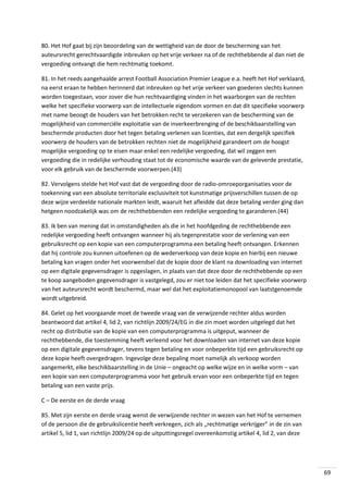 80. Het Hof gaat bij zijn beoordeling van de wettigheid van de door de bescherming van het
auteursrecht gerechtvaardigde inbreuken op het vrije verkeer na of de rechthebbende al dan niet de
vergoeding ontvangt die hem rechtmatig toekomt.
81. In het reeds aangehaalde arrest Football Association Premier League e.a. heeft het Hof verklaard,
na eerst eraan te hebben herinnerd dat inbreuken op het vrije verkeer van goederen slechts kunnen
worden toegestaan, voor zover die hun rechtvaardiging vinden in het waarborgen van de rechten
welke het specifieke voorwerp van de intellectuele eigendom vormen en dat dit specifieke voorwerp
met name beoogt de houders van het betrokken recht te verzekeren van de bescherming van de
mogelijkheid van commerciële exploitatie van de inverkeerbrenging of de beschikbaarstelling van
beschermde producten door het tegen betaling verlenen van licenties, dat een dergelijk specifiek
voorwerp de houders van de betrokken rechten niet de mogelijkheid garandeert om de hoogst
mogelijke vergoeding op te eisen maar enkel een redelijke vergoeding, dat wil zeggen een
vergoeding die in redelijke verhouding staat tot de economische waarde van de geleverde prestatie,
voor elk gebruik van de beschermde voorwerpen.(43)
82. Vervolgens stelde het Hof vast dat de vergoeding door de radio-omroeporganisaties voor de
toekenning van een absolute territoriale exclusiviteit tot kunstmatige prijsverschillen tussen de op
deze wijze verdeelde nationale markten leidt, waaruit het afleidde dat deze betaling verder ging dan
hetgeen noodzakelijk was om de rechthebbenden een redelijke vergoeding te garanderen.(44)
83. Ik ben van mening dat in omstandigheden als die in het hoofdgeding de rechthebbende een
redelijke vergoeding heeft ontvangen wanneer hij als tegenprestatie voor de verlening van een
gebruiksrecht op een kopie van een computerprogramma een betaling heeft ontvangen. Erkennen
dat hij controle zou kunnen uitoefenen op de wederverkoop van deze kopie en hierbij een nieuwe
betaling kan vragen onder het voorwendsel dat de kopie door de klant na downloading van internet
op een digitale gegevensdrager is opgeslagen, in plaats van dat deze door de rechthebbende op een
te koop aangeboden gegevensdrager is vastgelegd, zou er niet toe leiden dat het specifieke voorwerp
van het auteursrecht wordt beschermd, maar wel dat het exploitatiemonopool van laatstgenoemde
wordt uitgebreid.
84. Gelet op het voorgaande moet de tweede vraag van de verwijzende rechter aldus worden
beantwoord dat artikel 4, lid 2, van richtlijn 2009/24/EG in die zin moet worden uitgelegd dat het
recht op distributie van de kopie van een computerprogramma is uitgeput, wanneer de
rechthebbende, die toestemming heeft verleend voor het downloaden van internet van deze kopie
op een digitale gegevensdrager, tevens tegen betaling en voor onbeperkte tijd een gebruiksrecht op
deze kopie heeft overgedragen. Ingevolge deze bepaling moet namelijk als verkoop worden
aangemerkt, elke beschikbaarstelling in de Unie – ongeacht op welke wijze en in welke vorm – van
een kopie van een computerprogramma voor het gebruik ervan voor een onbeperkte tijd en tegen
betaling van een vaste prijs.
C – De eerste en de derde vraag
85. Met zijn eerste en derde vraag wenst de verwijzende rechter in wezen van het Hof te vernemen
of de persoon die de gebruikslicentie heeft verkregen, zich als „rechtmatige verkrijger” in de zin van
artikel 5, lid 1, van richtlijn 2009/24 op de uitputtingsregel overeenkomstig artikel 4, lid 2, van deze

69

 