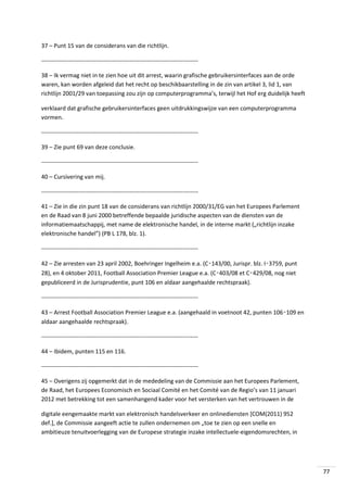 37 – Punt 15 van de considerans van die richtlijn.
-------------------------------------------------------------------------------38 – Ik vermag niet in te zien hoe uit dit arrest, waarin grafische gebruikersinterfaces aan de orde
waren, kan worden afgeleid dat het recht op beschikbaarstelling in de zin van artikel 3, lid 1, van
richtlijn 2001/29 van toepassing zou zijn op computerprogramma’s, terwijl het Hof erg duidelijk heeft
verklaard dat grafische gebruikersinterfaces geen uitdrukkingswijze van een computerprogramma
vormen.
-------------------------------------------------------------------------------39 – Zie punt 69 van deze conclusie.
-------------------------------------------------------------------------------40 – Cursivering van mij.
-------------------------------------------------------------------------------41 – Zie in die zin punt 18 van de considerans van richtlijn 2000/31/EG van het Europees Parlement
en de Raad van 8 juni 2000 betreffende bepaalde juridische aspecten van de diensten van de
informatiemaatschappij, met name de elektronische handel, in de interne markt („richtlijn inzake
elektronische handel”) (PB L 178, blz. 1).
-------------------------------------------------------------------------------42 – Zie arresten van 23 april 2002, Boehringer Ingelheim e.a. (C‑143/00, Jurispr. blz. I‑3759, punt
28), en 4 oktober 2011, Football Association Premier League e.a. (C‑403/08 et C‑429/08, nog niet
gepubliceerd in de Jurisprudentie, punt 106 en aldaar aangehaalde rechtspraak).
-------------------------------------------------------------------------------43 – Arrest Football Association Premier League e.a. (aangehaald in voetnoot 42, punten 106‑109 en
aldaar aangehaalde rechtspraak).
-------------------------------------------------------------------------------44 – Ibidem, punten 115 en 116.
-------------------------------------------------------------------------------45 – Overigens zij opgemerkt dat in de mededeling van de Commissie aan het Europees Parlement,
de Raad, het Europees Economisch en Sociaal Comité en het Comité van de Regio’s van 11 januari
2012 met betrekking tot een samenhangend kader voor het versterken van het vertrouwen in de
digitale eengemaakte markt van elektronisch handelsverkeer en onlinediensten [COM(2011) 952
def.], de Commissie aangeeft actie te zullen ondernemen om „toe te zien op een snelle en
ambitieuze tenuitvoerlegging van de Europese strategie inzake intellectuele-eigendomsrechten, in

77

 