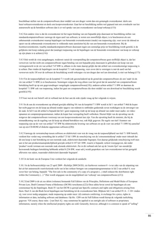 beschikbaar stellen van de computersoftware door middel van een drager vormt dan een gemengde overeenkomst: deels een
huur/verhuurovereenkomst en deels een koopovereenkomst. Gaat het ter beschikking stellen wel gepaard met een overdracht van het
auteursrecht op de betrokken software dan is er wel sprake van een overeenkomst van koop/verkoop.((15))
3.8.2 Een andere visie is dat de overeenkomst tot het tegen betaling van een bepaalde prijs duurzaam ter beschikking stellen van
standaardcomputersoftware vanwege de eigen aard van software, te weten een onstoffelijk object, is te beschouwen als een
onbenoemde overeenkomst waarop bepalingen van benoemde overeenkomsten (mede) van toepassing zijn, voor zover de inhoud en
opzet van de onbenoemde overeenkomst in voldoende mate aansluiten bij die van een benoemde overeenkomst. Bij de
licentieovereenkomst, waarbij standaardcomputersoftware duurzaam tegen een eenmalige prijs ter beschikking wordt gesteld, is de
gelijkenis met koop zodanig groot dat (analoge) toepassing van de bepalingen van de benoemde overeenkomst van koop en verkoop
op zijn plaats is te achten.((16))
3.8.3 Ook wordt de visie aangehangen, wederom vanuit de vooropstelling dat computersoftware geen stoffelijk object is, dat het
verwerven van het recht om computersoftware tegen betaling van een bepaalde prijs duurzaam te gebruiken een koop van een
vermogensrecht in de zin van artikel 7:47 BW is, althans in die mate daarop gelijkt dat dat artikel van overeenkomstige toepassing is
te achten. Dan vinden de bepalingen van de kooptitel 7.1 ook toepassing, voor zover dat te verenigen is met de aard van het
verworven recht. Of over de software de beschikking wordt verkregen via een drager dan wel een download, is niet van belang.((17))
3.8.4 Tot de toepasselijkheid van de kooptitel 7.1 wordt ook geconcludeerd op de grond dat computersoftware als een 'zaak' (in de
zin van artikel 7.1 BW) is te beschouwen. Sommigen volgen die weg alleen voor het geval dat de aanschaf van computersoftware
betrekking heeft op op een gegevensdrager vastgelegde computersoftware((18)), anderen achten artikel 7.1 BW en daarmee de
kooptitel 7.1 BW ook van toepassing, indien het gaat om computersoftware die door middel van een download ter beschikking wordt
gesteld.((19))
3.9 Voor wat de wet betreft valt in verband met de hier aan de orde zijnde vraag op het volgende te wijzen.
3.9.1 In de aan de overeenkomst op afstand gewijde afdeling 9A van de kooptitel 7.1 BW wordt in lid 1 van artikel 7:46d de koper
het recht gegeven om de koop op afstand zonder opgave van redenen te ontbinden gedurende zeven werkdagen na de ontvangst van
de zaak. In lid 4 van dit artikel is bepaald dat lid 1 geen toepassing vindt op de koop op afstand van onder meer audio- en videoopnamen en computerprogrammatuur, indien de koper hun verzegeling heeft verbroken. Hieruit blijkt van de opvatting van de
wetgever dat computersoftware voorwerp van een koopovereenkomst kan zijn. Van die opvatting heeft de minister, die bij de
totstandkoming van de regeling van de koop op afstand betrokken was, ook blijk gegeven. De regels van titel 1 kunnen van
toepassing zijn op de voet van artikel 7:47 BW bij elektronische levering van software en op de voet van artikel 7:1 BW bij aanschaf
van op een CD-ROM of diskette opgenomen software.((20))
3.9.2 Vanwege de verwantschap tussen software en elektriciteit voor wat de vraag van de toepasselijkheid van titel 7.1 BW betreft,
verdient hier verder nog vermelding dat in artikel 7:5 lid 1 BW de omschrijving van de 'consumentenkoop' onder meer inhoudt dat
dit een koop is met betrekking tot een roerende zaak, elektriciteit daaronder begrepen. Een daarop gelijkende omschrijving treft men
aan in het aan productenaansprakelijkheid gewijde artikel 6:187 lid 1 BW, waarin is bepaald, verkort weergegeven, dat onder
'product' wordt verstaan een roerende zaak alsmede elektriciteit. Zie in dit verband ook het op de 'zwarte lijst' van onredelijk
bezwarende bedingen betrekking hebbende artikel 6:236 BW, waar sub j wordt gesproken van 'een overeenkomst tot het geregeld
afleveren van zaken, waaronder elektriciteit daaronder begrepen'.
3.10 Uit de hoek van de Europese Unie verdient het volgende de aandacht.
3.10.1 In de Softwarerichtlijn van 23 april 2009 - Richtlijn 2009/24/EG; zie hierboven voetnoot 8 - is ter zake van de uitputting van
het uit het auteursrecht voortvloeiende recht van in het verkeer brengen van computerprogrammatuur in lid 2 van artikel 4, voor
zover hier van belang, bepaald: "The first sale in the community of a copy of a program (...) shall exhaust the distribution right
within the Community (...)." Hier wordt uitgegaan van de mogelijkheid van 'verkoop' van computersoftware.((21))
3.10.2 Eind 2009 is de uit zes delen (volumes) bestaande Full Edition van de Principles, Definitions and Model Rules of European
Private Law, Draft Common Frame of Reference (DCFR) verschenen.((22)) Deze editie bevat zowel de bepalingen als een
commentaar bij die bepalingen. Boek IV van het DCFR is gewijd aan Specific contracts and rights and obligations arising from
them. Deel A van dat Boek bevat bepalingen met betrekking tot de overeenkomst Sale. Blijkens lid 2 van artikel IV.A - 1:101 vinden
zij, voor zover nodig aangepast, mede toepassing op onder meer: (d) contracts conferring, in exchange for a price, rights in
information or data, including software and databases. Op blz. 1209 van de Full Edition wordt hierop de volgende toelichting
gegeven: "Of course, these rules - [van Deel A] - may sometimes be applied to an outright sale of software or proprietary
information, namely when the intellectual property rights are sold. Generally, however, although it is common to speak of "selling"

86

 