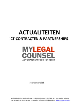 ACTUALITEITEN
ICT-CONTRACTEN & PARTNERSHIPS

editie voorjaar 2012

Advocatenkantoor MyLegalCounsel B.V. • Minervahuis III • Rodezand 34 • 3011 AN ROTTERDAM
T: +31 (0)10 229 06 46 M: +31 (0)6 37 17 15 50 • contact@mylegalcounsel.nl www.mylegalcounsel.nl

 