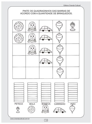 Editora Ciranda Cultural


               PINTE OS QUADRADINHOS DAS BARRAS DE
             ACORDO COM A QUANTIDADE DE BRINQUEDOS.




     PETECA              BOLA   BONECA   CARRINHO       PIÃO




www.cirandacultural.com.br
                                  132
 