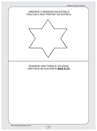Editora Ciranda Cultural


                     OBSERVE O DESENHO DA ESTRELA.
                    FAÇA UM X NAS “PONTAS” DA ESTRELA.




                      DESENHE UMA TORRE E COLOQUE
                     UMA CRUZ NA SUA PARTE MAIS ALTA




www.cirandacultural.com.br
                                   52
 