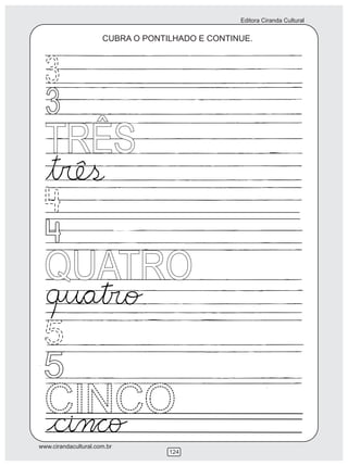 Editora Ciranda Cultural


                      CUBRA O PONTILHADO E CONTINUE.



  3
  3
  TRÊS


 QUATRO
 5
 5
  CINCO
www.cirandacultural.com.br
                                   124
 