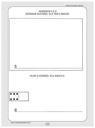 Editora Ciranda Cultural


                            NÚMEROS 5 E 6
                   DESENHE SUA MÃO. ELA TEM 5 DEDOS.




     5

                         OLHE O DOMINÓ. ELE INDICA 6.




     6


www.cirandacultural.com.br
                                     126
 