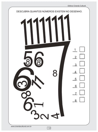 Editora Ciranda Cultural


      DESCUBRA QUANTOS NÚMEROS EXISTEM NO DESENHO.




                                                1

                                                 2

                                                 3

                                                 4

                                                 5

                                                 6

                                                 7

                                                 8




www.cirandacultural.com.br
                             142
 
