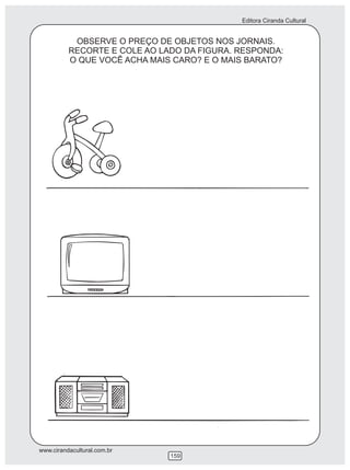 Editora Ciranda Cultural


           OBSERVE O PREÇO DE OBJETOS NOS JORNAIS.
          RECORTE E COLE AO LADO DA FIGURA. RESPONDA:
          O QUE VOCÊ ACHA MAIS CARO? E O MAIS BARATO?




www.cirandacultural.com.br
                              159
 