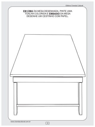 Editora Ciranda Cultural


                EM CIMA DA MESA DESENHADA, PINTE UMA
                 TOALHA COLORIDA E EMBAIXO DA MESA
                  DESENHE UM CESTINHO COM PAPEL.




www.cirandacultural.com.br
                                 45
 
