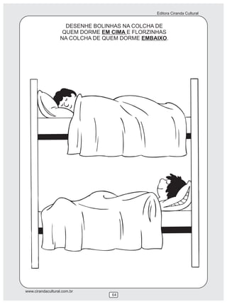Editora Ciranda Cultural


                     DESENHE BOLINHAS NA COLCHA DE
                    QUEM DORME EM CIMA E FLORZINHAS
                   NA COLCHA DE QUEM DORME EMBAIXO.




www.cirandacultural.com.br
                                  64
 