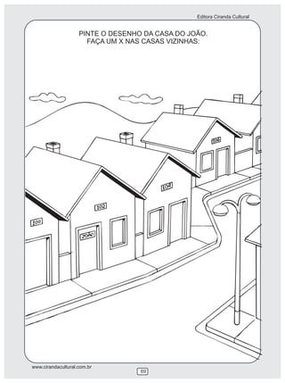 Editora Ciranda Cultural


                    PINTE O DESENHO DA CASA DO JOÃO.
                      FAÇA UM X NAS CASAS VIZINHAS:




www.cirandacultural.com.br
                                   69
 