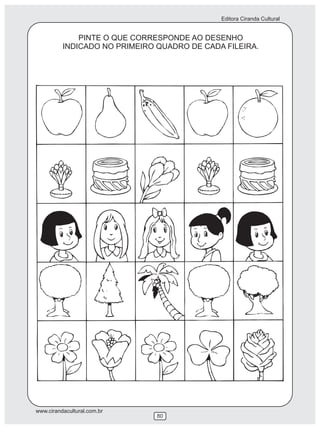 Editora Ciranda Cultural


              PINTE O QUE CORRESPONDE AO DESENHO
          INDICADO NO PRIMEIRO QUADRO DE CADA FILEIRA.




www.cirandacultural.com.br
                               80
 