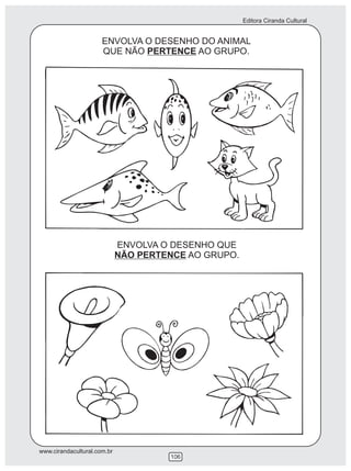 Editora Ciranda Cultural
www.cirandacultural.com.br
ENVOLVA O DESENHO DO ANIMAL
QUE NÃO PERTENCE AO GRUPO.
ENVOLVA O DESENHO QUE
NÃO PERTENCE AO GRUPO.
106
 