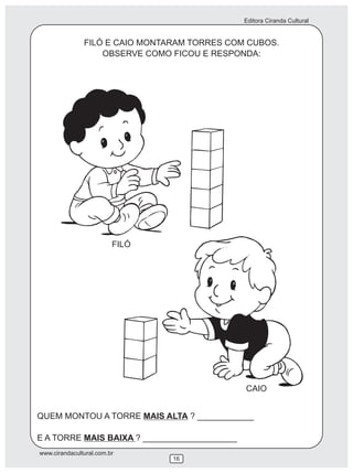 Editora Ciranda Cultural
www.cirandacultural.com.br
16
FILÓ E CAIO MONTARAM TORRES COM CUBOS.
OBSERVE COMO FICOU E RESPONDA:
QUEM MONTOU A TORRE MAIS ALTA ? ____________
E A TORRE MAIS BAIXA ? ____________________
FILÓ
CAIO
 