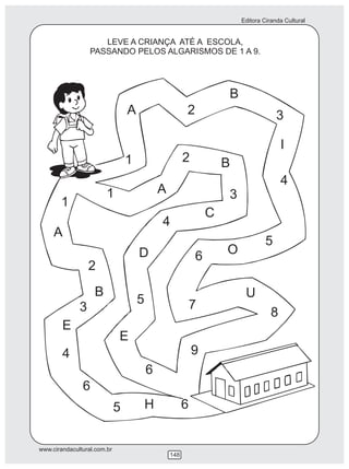 Editora Ciranda Cultural
www.cirandacultural.com.br
148
LEVE A CRIANÇA ATÉ A ESCOLA,
PASSANDO PELOS ALGARISMOS DE 1 A 9.
1
A 2
B
3
4
5
O6
7
U
8
9
6
E
5
D
4
C
3
I
B2
A1
1
A
2
B
3
E
4
6
5 H 6
 