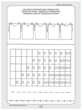 Editora Ciranda Cultural
www.cirandacultural.com.br
150
COLOQUE NÚMEROS NAS CAMISAS QUE
ESTÃO NO VARAL. OBEDEÇA A ORDEM DOS
NÚMEROS. NÃO SE ESQUEÇA DO ZERO.
 