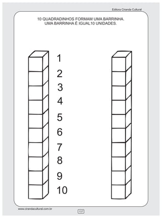 Editora Ciranda Cultural
www.cirandacultural.com.br
157
10 QUADRADINHOS FORMAM UMA BARRINHA.
UMA BARRINHA É IGUAL10 UNIDADES.
1
2
3
4
5
6
7
8
9
10
 