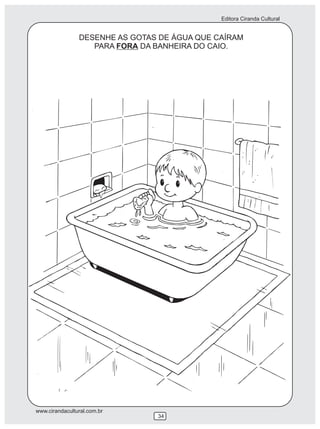 Editora Ciranda Cultural
www.cirandacultural.com.br
34
DESENHE AS GOTAS DE ÁGUA QUE CAÍRAM
PARA FORA DA BANHEIRA DO CAIO.
 