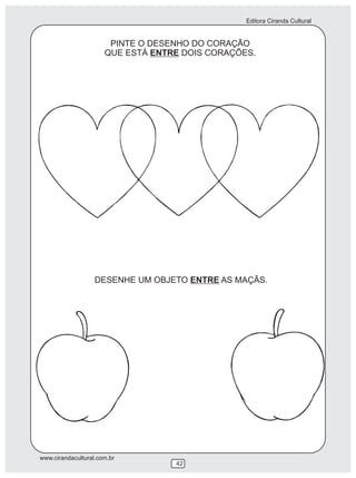 Editora Ciranda Cultural
www.cirandacultural.com.br
42
PINTE O DESENHO DO CORAÇÃO
QUE ESTÁ ENTRE DOIS CORAÇÕES.
DESENHE UM OBJETO ENTRE AS MAÇÃS.
 