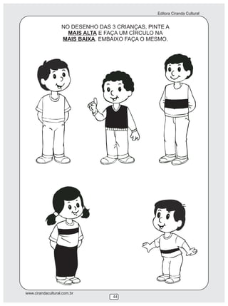 Editora Ciranda Cultural
www.cirandacultural.com.br
44
NO DESENHO DAS 3 CRIANÇAS, PINTE A
MAIS ALTA E FAÇA UM CÍRCULO NA
MAIS BAIXA. EMBAIXO FAÇA O MESMO.
 