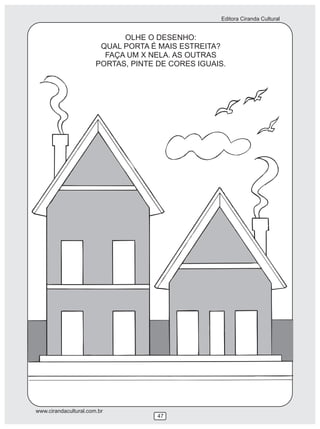Editora Ciranda Cultural
www.cirandacultural.com.br
47
OLHE O DESENHO:
QUAL PORTA É MAIS ESTREITA?
FAÇA UM X NELA. AS OUTRAS
PORTAS, PINTE DE CORES IGUAIS.
 