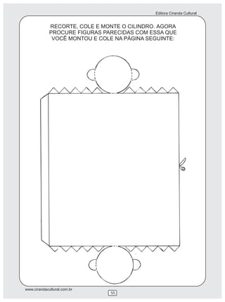 Editora Ciranda Cultural
www.cirandacultural.com.br
55
RECORTE, COLE E MONTE O CILINDRO. AGORA
PROCURE FIGURAS PARECIDAS COM ESSA QUE
VOCÊ MONTOU E COLE NA PÁGINA SEGUINTE:
 