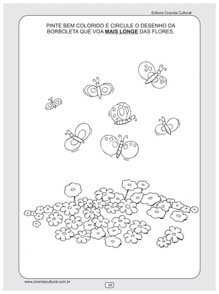 Editora Ciranda Cultural
www.cirandacultural.com.br
68
PINTE BEM COLORIDO E CIRCULE O DESENHO DA
BORBOLETA QUE VOA MAIS LONGE DAS FLORES.
 