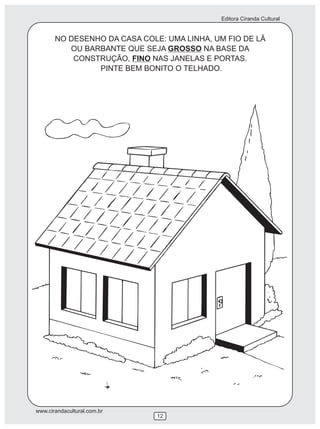 Editora Ciranda Cultural
www.cirandacultural.com.br
NO DESENHO DA CASA COLE: UMA LINHA, UM FIO DE LÃ
OU BARBANTE QUE SEJA GROSSO NA BASE DA
CONSTRUÇÃO, FINO NAS JANELAS E PORTAS.
PINTE BEM BONITO O TELHADO.
12
 