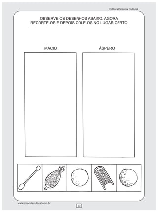 Editora Ciranda Cultural
www.cirandacultural.com.br
93
OBSERVE OS DESENHOS ABAIXO. AGORA,
RECORTE-OS E DEPOIS COLE-OS NO LUGAR CERTO.
MACIO ÁSPERO
 