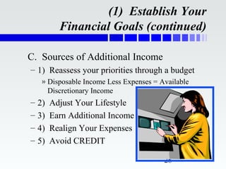 (1) Establish Your
           Financial Goals (continued)

C. Sources of Additional Income
– 1) Reassess your priorities through a budget
     » Disposable Income Less Expenses = Available
       Discretionary Income
–   2)   Adjust Your Lifestyle
–   3)   Earn Additional Income
–   4)   Realign Your Expenses
–   5)   Avoid CREDIT

                                          28
 