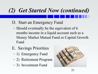 (2) Get Started Now (continued)
 D. Start an Emergency Fund
 – Should eventually be the equivalent of 6
   months income in a liquid account such as a
   Money Market Mutual Fund or Capital Growth
   Fund
 E. Savings Priorities
 – 1) Emergency Fund
 – 2) Retirement Program
 – 3) Investment Fund
                                   31
 