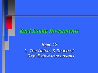 Real Estate Investments
Topic 12
I. The Nature & Scope of
Real Estate Investments
 