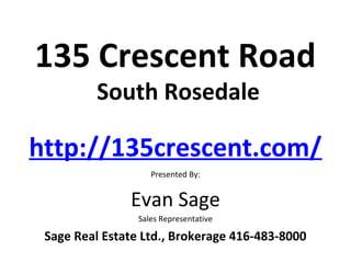 135 Crescent Road
         South Rosedale

http://135crescent.com/
                    Presented By:


               Evan Sage
                 Sales Representative

 Sage Real Estate Ltd., Brokerage 416-483-8000
 