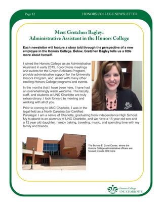 Each newsletter will feature a story told through the perspective of a new
employee in the Honors College. Below, Gretchen Bagley tells us a little
more about herself.
I joined the Honors College as an Administrative
Assistant in early 2015. I coordinate meetings
and events for the Crown Scholars Program,
provide administrative support for the University
Honors Program, and assist with many other
exciting Honors College programs and events.
In the months that I have been here, I have had
an overwhelmingly warm welcome. The faculty,
staff, and students at UNC Charlotte are truly
extraordinary. I look forward to meeting and
working with all of you.
Prior to coming to UNC Charlotte, I was in the
legal field as a North Carolina Bar Certified
Paralegal. I am a native of Charlotte, graduating from Independence High School.
My husband is an alumnus of UNC Charlotte, and we have a 15 year old son and
a 12 year old daughter. I enjoy baking, traveling, music, and spending time with my
family and friends.
The Bonnie E. Cone Center, where the
Honors College administrative officers are
housed in suite 369 Cone
 