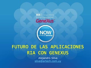 Futuro de las aplicaciones RIA con GeneXus Alejandro Silva silva@artech.com.uy 