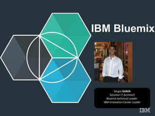 IBM Bluemix 
Sérgio GAMA 
Solution IT Architect 
Bluemix technical Leader 
IBM Innovation Center Leader 
 