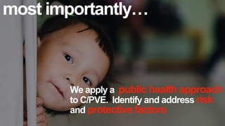We apply a public health approach
to C/PVE. Identify and address risk
and protective factors
most importantly…
 