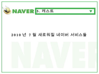 2010 년  7 월 새로워질 네이버 서비스들 5. 캐스트 