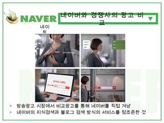 네이트 ▷  방송광고 시장에서 비교광고를 통해 네이버를 직접 겨냥 ▷  네이버의 지식검색과 블로그 검색 방식의 서비스를 정조준한 것 네이버와 경쟁사의 광고 비교 