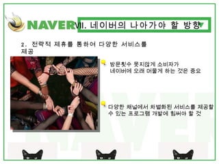 Ⅶ . 네이버의 나아가야 할 방향 2.  전략적 제휴를 통하여 다양한 서비스를 제공 방문횟수 못지않게 소비자가  네이버에 오래 머물게 하는 것은 중요 다양한 채널에서 차별화된 서비스를 제공할 수 있는 프로그램 개발에 힘써야 할 것 