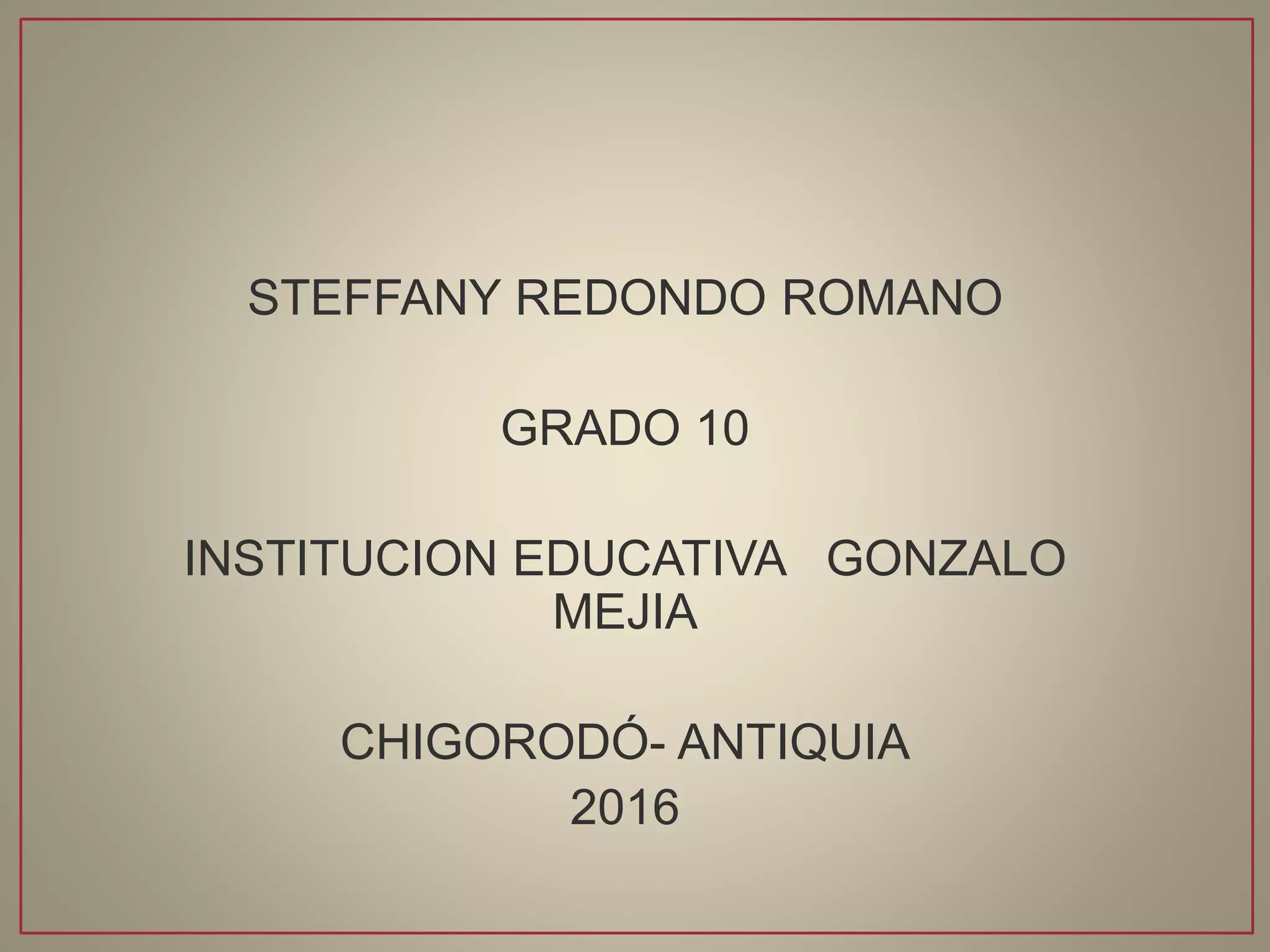 STEFFANY REDONDO ROMANO
GRADO 10
INSTITUCION EDUCATIVA GONZALO
MEJIA
CHIGORODÓ- ANTIQUIA
2016