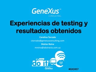 Experiencias de testing y resultados obtenidos Carolina Torrado ctorrado@genexusconsulting.com  Matías Reina mreina@abstracta.com.uy #GX2457 