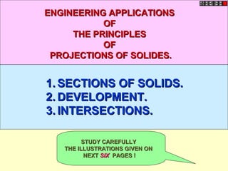 1.1. SECTIONS OF SOLIDS.SECTIONS OF SOLIDS.
2.2. DEVELOPMENT.DEVELOPMENT.
3.3. INTERSECTIONS.INTERSECTIONS.
ENGINEERING APPLICATIONSENGINEERING APPLICATIONS
OFOF
THE PRINCIPLESTHE PRINCIPLES
OFOF
PROJECTIONS OF SOLIDES.PROJECTIONS OF SOLIDES.
STUDY CAREFULLYSTUDY CAREFULLY
THE ILLUSTRATIONS GIVEN ONTHE ILLUSTRATIONS GIVEN ON
NEXTNEXT SIXSIX PAGES !PAGES !
 