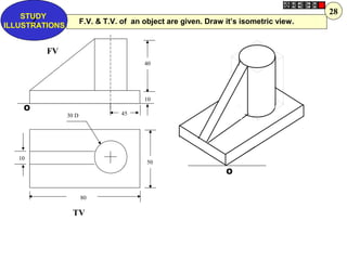 40
10
50
80
10
30 D 45
FV
TV
O
O
F.V. & T.V. of an object are given. Draw it’s isometric view.Z
STUDY
ILLUSTRATIONS
28
 