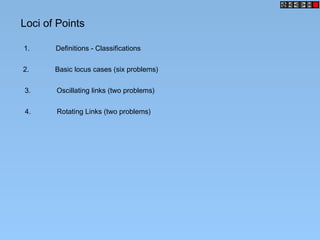 Loci of Points
1. Definitions - Classifications
2. Basic locus cases (six problems)
3. Oscillating links (two problems)
4. Rotating Links (two problems)
 